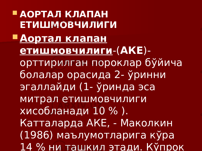  АОРТАЛ КЛАПАН ЕТИШМОВЧИЛИГИ  Аортал клапан етишмовчилиги -( АКЕ )- орттирилган пороклар бўйича болалар орасида 2- ўринни эгаллайди (1- ўринда эса митрал етишмовчилиги хисобланади 10 % ). Катталарда АКЕ, - Маколкин (1986) маълумотларига кўра 14 % ни ташкил этади. Кўпрок эркакларда учрайди. 