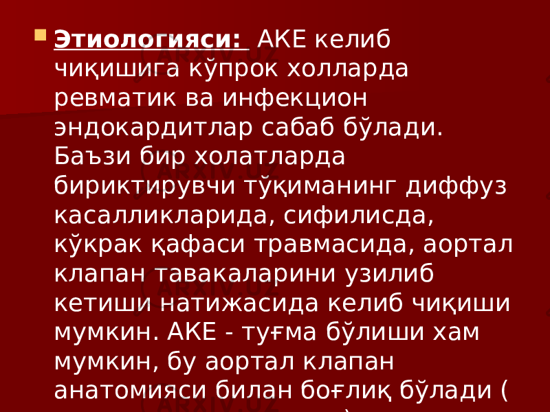  Этиологияси: АКЕ келиб чиқишига кўпрок холларда ревматик ва инфекцион эндокардитлар сабаб бўлади. Баъзи бир холатларда бириктирувчи тўқиманинг диффуз касалликларида, сифилисда, кўкрак қафаси травмасида, аортал клапан тавакаларини узилиб кетиши натижасида келиб чиқиши мумкин. АКЕ - туғма бўлиши хам мумкин, бу аортал клапан анатомияси билан боғлиқ бўлади ( икки тавақали клапан). 