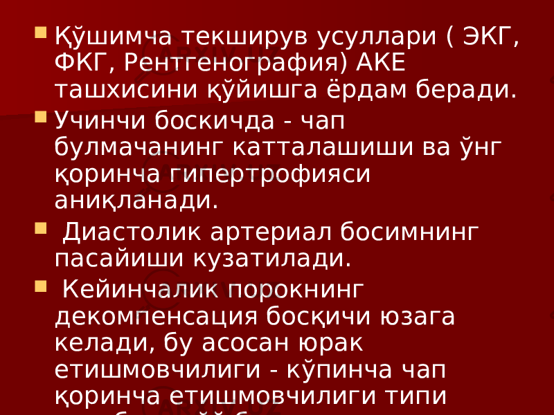  Қўшимча текширув усуллари ( ЭКГ, ФКГ, Рентгенография) АКЕ ташхисини қўйишга ёрдам беради.  Учинчи боскичда - чап булмачанинг катталашиши ва ўнг қоринча гипертрофияси аниқланади.  Диастолик артериал босимнинг пасайиши кузатилади.  Кейинчалик порокнинг декомпенсация босқичи юзага келади, бу асосан юрак етишмовчилиги - кўпинча чап қоринча етишмовчилиги типи хисобига рўй беради. 