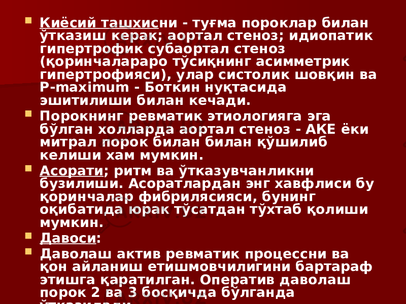  Киёсий ташхис ни - туғма пороклар билан ўтказиш керак; аортал стеноз; идиопатик гипертрофик субаортал стеноз (қоринчалараро тўсиқнинг асимметрик гипертрофияси), улар систолик шовқин ва Р-maximum - Боткин нуқтасида эшитилиши билан кечади.  Порокнинг ревматик этиологияга эга бўлган холларда аортал стеноз - АКЕ ёки митрал порок билан билан қўшилиб келиши хам мумкин.  Асорати ; ритм ва ўтказувчанликни бузилиши. Асоратлардан энг хавфлиси бу қоринчалар фибрилясияси, бунинг оқибатида юрак тўсатдан тўхтаб қолиши мумкин.  Давоси :  Даволаш актив ревматик процессни ва қон айланиш етишмовчилигини бартараф этишга қаратилган. Оператив даволаш порок 2 ва 3 босқичда бўлганда ўтказилади. 