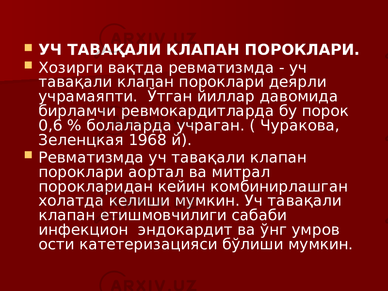  УЧ ТАВАҚАЛИ КЛАПАН ПОРОКЛАРИ.  Хозирги вақтда ревматизмда - уч тавақали клапан пороклари деярли учрамаяпти. Ўтган йиллар давомида бирламчи ревмокардитларда бу порок 0,6 % болаларда учраган. ( Чуракова, Зеленцкая 1968 й).  Ревматизмда уч тавақали клапан пороклари аортал ва митрал порокларидан кейин комбинирлашган холатда келиши мумкин. Уч тавақали клапан етишмовчилиги сабаби инфекцион эндокардит ва ўнг умров ости катетеризацияси бўлиши мумкин. 