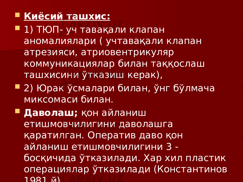  Киёсий ташхис:  1) ТЮП- уч тавақали клапан аномалиялари ( учтавақали клапан атрезияси, атриовентрикуляр коммуникациялар билан таққослаш ташхисини ўтказиш керак),  2) Юрак ўсмалари билан, ўнг бўлмача миксомаси билан.  Даволаш; қон айланиш етишмовчилигини даволашга қаратилган. Оператив даво қон айланиш етишмовчилигини 3 - босқичида ўтказилади. Хар хил пластик операциялар ўтказилади (Константинов 1981 й).  