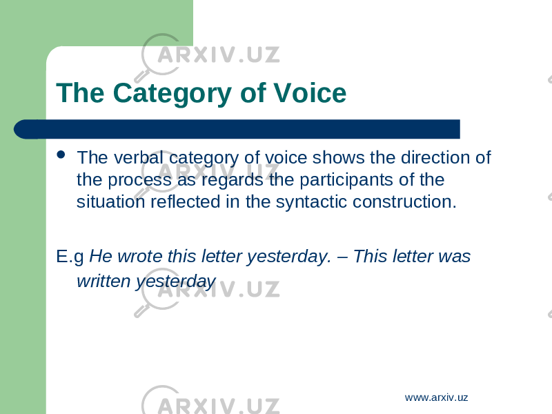 The C ategory of V oice  The verbal category of voice shows the direction of the process as regards the participants of the situation reflected in the syntactic construction. E.g He wrote this letter yesterday. – This letter was written yesterday www.arxiv.uz 