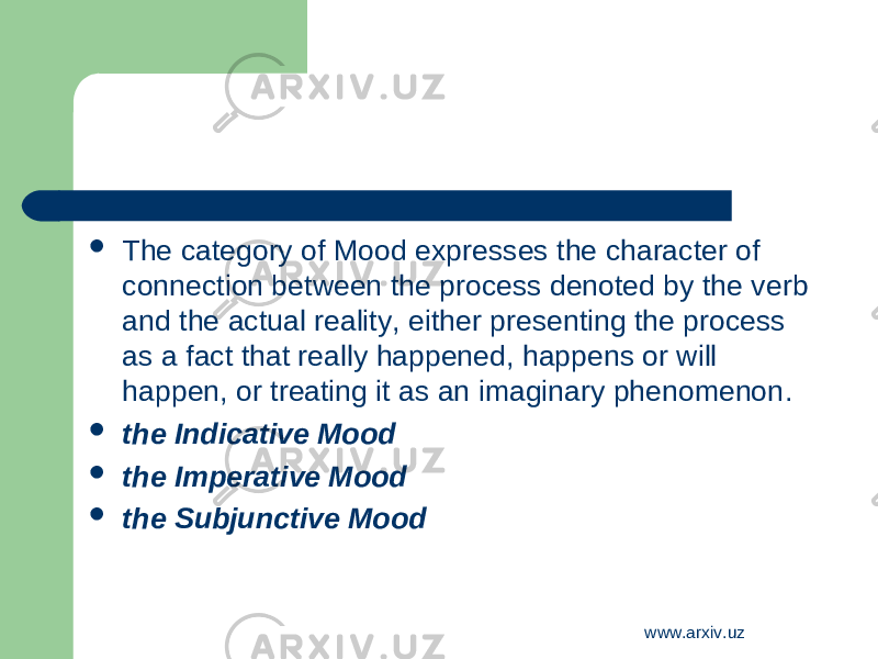  The category of M ood expresses the character of connection between the process denoted by the verb and the actual reality, either presenting the process as a fact that really happened, happens or will happen, or treating it as an imaginary phenomenon .  the Indicative Mood  the Imperative Mood  the Subjunctive Mood www.arxiv.uz 