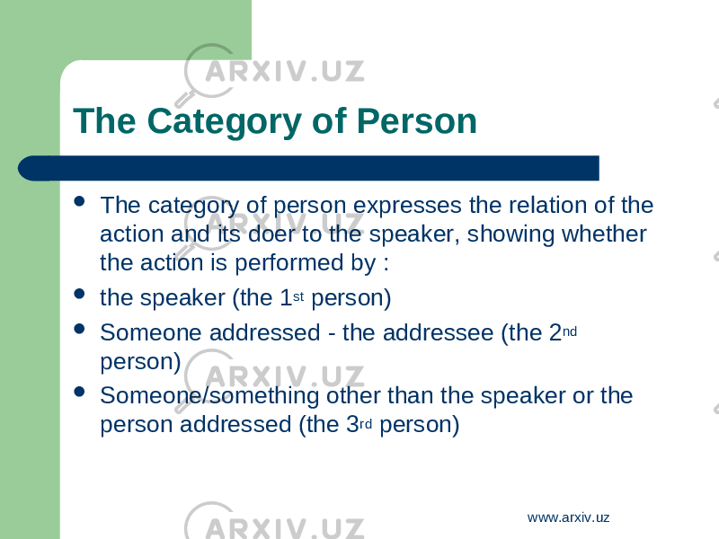 The Category of Person  The category of person expresses the relation of the action and its doer to the speaker, showing whether the action is performed by :  the speaker (the 1 st person)  Someone addressed - the addressee ( the 2 nd person )  Someone/something other than the speaker or the person addressed (the 3 rd person) www.arxiv.uz 