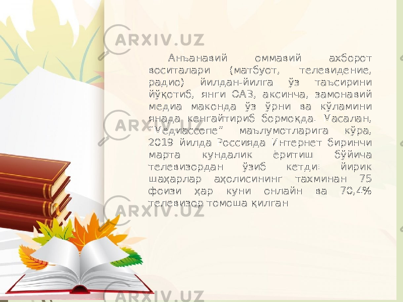 Анъанавий оммавий ахборот воситалари (матбуот, телевидение, радио) йилдан-йилга ўз таъсирини йўқотиб, янги ОАВ, аксинча, замонавий медиа маконда ўз ўрни ва кўламини янада кенгайтириб бормоқда. Масалан, “Медиасcопе” маълумотларига кўра, 2019 йилда Россияда Интернет биринчи марта кундалик ёритиш бўйича телевизордан ўзиб кетди: йирик шаҳарлар аҳолисининг тахминан 75 фоизи ҳар куни онлайн ва 70,4% телевизор томоша қилган 