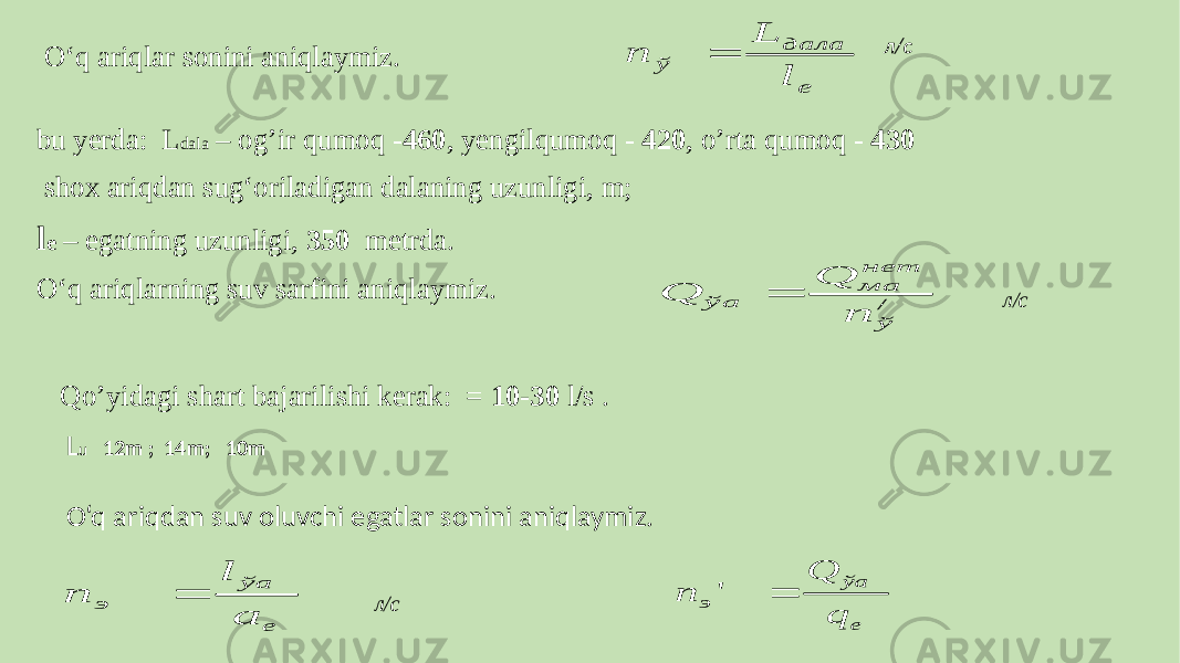 O‘q ariqlar sonini aniqlaymiz. л/с bu yerda: L dala – og’ir qumoq - 460 , yengilqumoq - 420 , o’rta qumoq - 430 shox ariqdan sug‘oriladigan dalaning uzunligi, m; l e – egatning uzunligi, 350 metrda. O‘q ariqlarning suv sarfini aniqlaymiz. л/сL u 12m ; 14m; 10m O‘q ariqdan suv oluvchi egatlar sonini aniqlaymiz.Qo’yidagi shart bajarilishi kerak: = 10-30 l/s . л/се ўa э а l п  / ў нет ма ўa п Q Q  e дала ў l L п  е ўa э q Q п  &#39; 