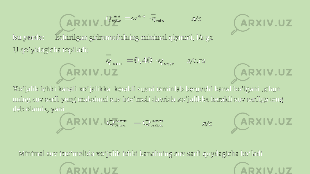  л/с bu yerda: - keltirilgan gidromodulning minimal qiymati, l/s ga U qo‘yidagicha topiladi: л/с.га Xo‘jalik ichki kanali xo‘jalikka kerakli suvni taminlab beruvchi kanal bo‘lgani uchun uning suv sarfi yeng maksimal suv isteʼmoli davrida xo‘jalikka kerakli suv sarfiga teng deb olamiz, yani л/c Minimal suv isteʼmolida xo‘jalik ichki kanalining suv sarfi quydagicha bo‘ladimin min q Q нет хўж    тах q q   40, 0 min нет хўж нет хик Q Q  