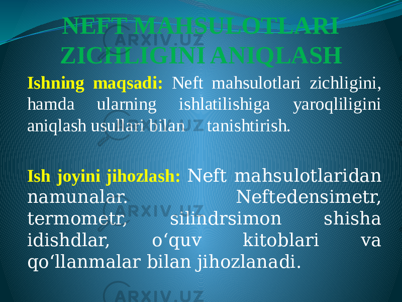 NEFT MAHSULOTLARI ZICHLIGINI ANIQLASH   Ishning maqsadi: Neft mahsulotlari zichligini, hamda ularning ishlatilishiga yaroqliligini aniqlash usullari bilan tanishtirish. Ish joyini jihozlash: Neft mahsulotlaridan namunalar. Neftedensimetr, termometr, silindrsimon shisha idishdlar, о‘quv kitoblari va qо‘llanmalar bilan jihozlanadi. 