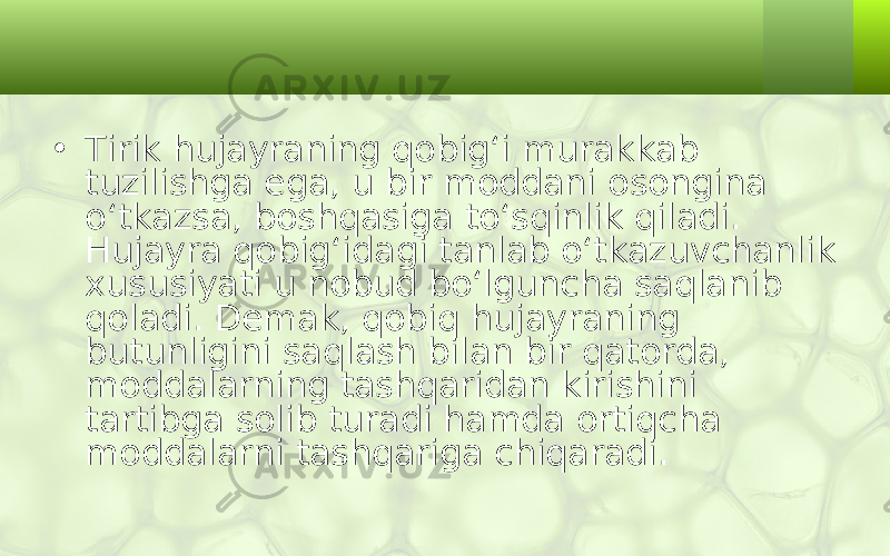 • Tirik hujayraning qobig‘i murakkab tuzilishga ega, u bir moddani osongina o‘tkazsa, boshqasiga to‘sqinlik qiladi. Hujayra qobig‘idagi tanlab o‘tkazuvchanlik xususiyati u nobud bo‘lguncha saqlanib qoladi. Demak, qobiq hujayraning butunligini saqlash bilan bir qatorda, moddalarning tashqaridan kirishini tartibga solib turadi hamda ortiqcha moddalarni tashqariga chiqaradi. 