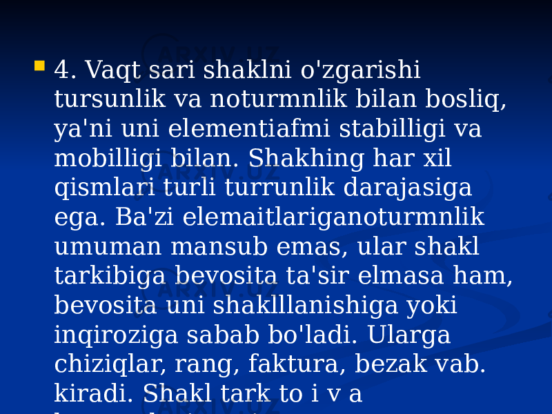  4. Vaqt sari shaklni o&#39;zgarishi tursunlik va noturmnlik bilan bosliq, ya&#39;ni uni elementiafmi stabilligi va mobilligi bilan. Shakhing har xil qismlari turli turrunlik darajasiga ega. Ba&#39;zi elemaitlariganoturmnlik umuman mansub emas, ular shakl tarkibiga bevosita ta&#39;sir elmasa ham, bevosita uni shaklllanishiga yoki inqiroziga sabab bo&#39;ladi. Ularga chiziqlar, rang, faktura, bezak vab. kiradi. Shakl tark to i v a konstrukstiy as i esa turrun elementlaridir. 