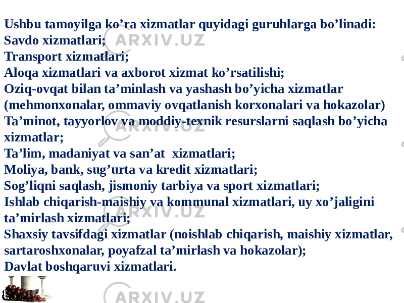 Ushbu tamoyilga ko’ra xizmatlar quyidagi guruhlarga bo’linadi: Savdo xizmatlari; Transport xizmatlari; Aloqa xizmatlari va axborot xizmat ko’rsatilishi; Oziq-ovqat bilan ta’minlash va yashash bo’yicha xizmatlar (mehmonxonalar, ommaviy ovqatlanish korxonalari va hokazolar) Ta’minot, tayyorlov va moddiy-texnik resurslarni saqlash bo’yicha xizmatlar; Ta’lim, madaniyat va san’at xizmatlari; Moliya, bank, sug’urta va kredit xizmatlari; Sog’liqni saqlash, jismoniy tarbiya va sport xizmatlari; Ishlab chiqarish-maishiy va kommunal xizmatlari, uy xo’jaligini ta’mirlash xizmatlari; Shaxsiy tavsifdagi xizmatlar (noishlab chiqarish, maishiy xizmatlar, sartaroshxonalar, poyafzal ta’mirlash va hokazolar); Davlat boshqaruvi xizmatlari. 