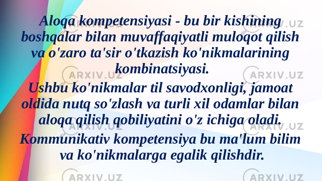  Aloqa kompetensiyasi - bu bir kishining boshqalar bilan muvaffaqiyatli muloqot qilish va o&#39;zaro ta&#39;sir o&#39;tkazish ko&#39;nikmalarining kombinatsiyasi. Ushbu ko&#39;nikmalar til savodxonligi, jamoat oldida nutq so&#39;zlash va turli xil odamlar bilan aloqa qilish qobiliyatini o&#39;z ichiga oladi.  Kommunikativ kompetensiya bu ma&#39;lum bilim va ko&#39;nikmalarga egalik qilishdir. 