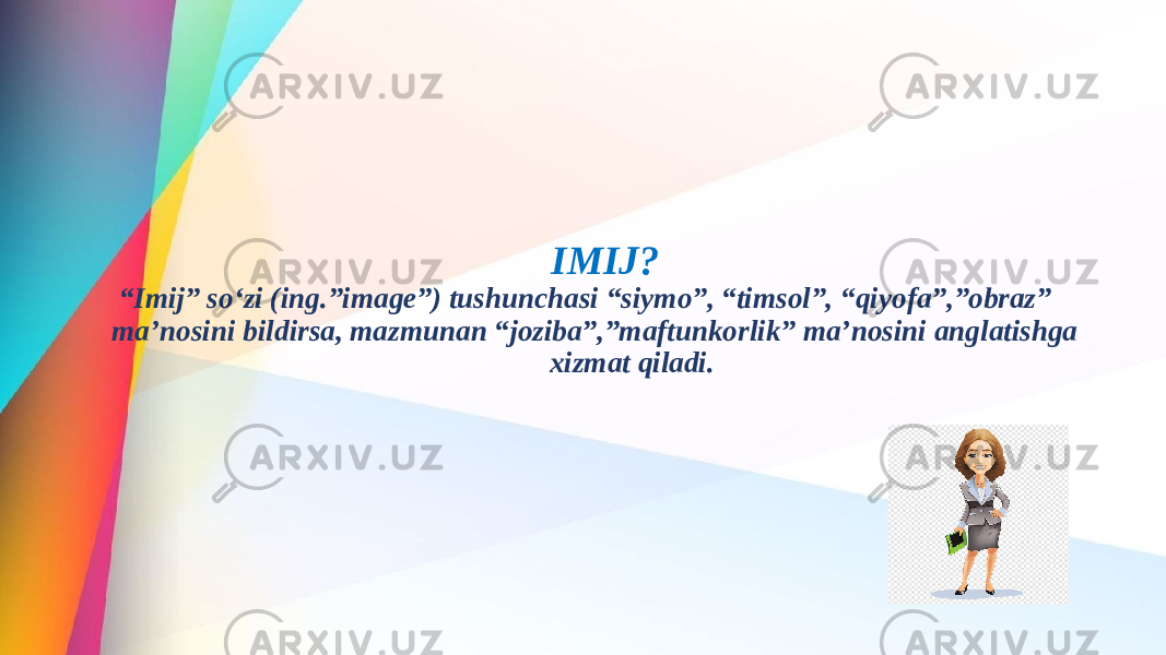 IMIJ? “Imij” so‘zi (ing.”image”) tushunchasi “siymo”, “timsol”, “qiyofa”,”obraz” ma’nosini bildirsa, mazmunan “joziba”,”maftunkorlik” ma’nosini anglatishga xizmat qiladi. 