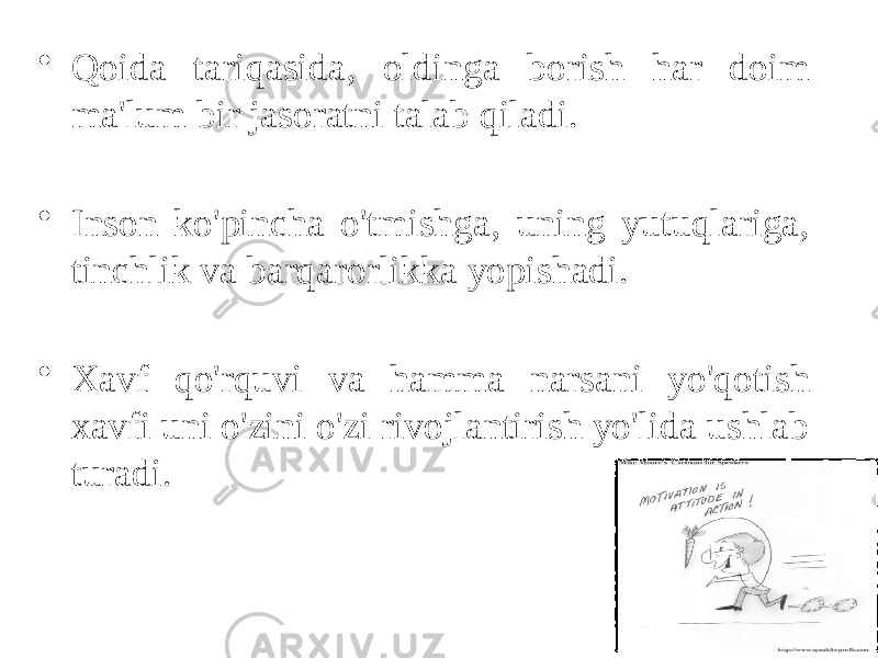 • Qoida tariqasida, oldinga borish har doim ma&#39;lum bir jasoratni talab qiladi. • Inson ko&#39;pincha o&#39;tmishga, uning yutuqlariga, tinchlik va barqarorlikka yopishadi. • Xavf qo&#39;rquvi va hamma narsani yo&#39;qotish xavfi uni o&#39;zini o&#39;zi rivojlantirish yo&#39;lida ushlab turadi. 