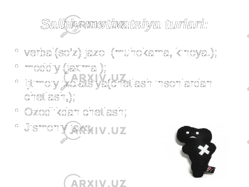 Salbiy motivatsiya turlari: • verbal(so’z) jazo (muhokama, kinoya.); • moddiy (jarima ); • Ijtimoiy izolatsiya(chetlash insonlardan chetlash,); • Ozodlikdan chetlash; • Jismoniy jazo. 