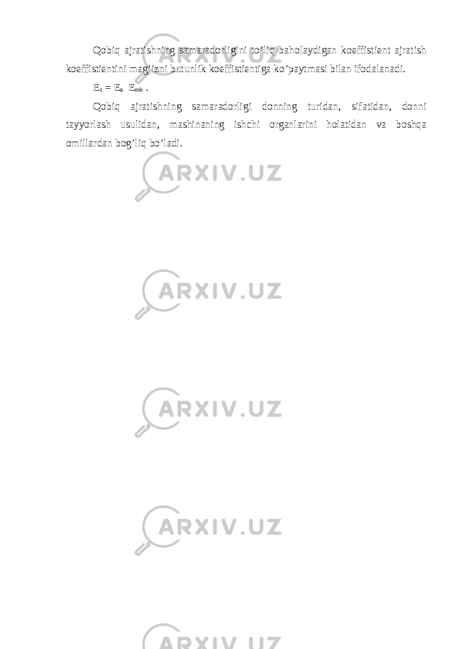 Qobiq ajratishning samaradorligini to’liq baholaydigan koeffistient ajratish koeffistientini mag’izni butunlik koeffistientiga ko’paytmasi bilan ifodalanadi. E s = E a E mb . Qobiq ajratishning samaradorligi donning turidan, sifatidan, donni tayyorlash usulidan, mashinaning ishchi organlarini holatidan va boshqa omillardan bog’liq bo’ladi. 