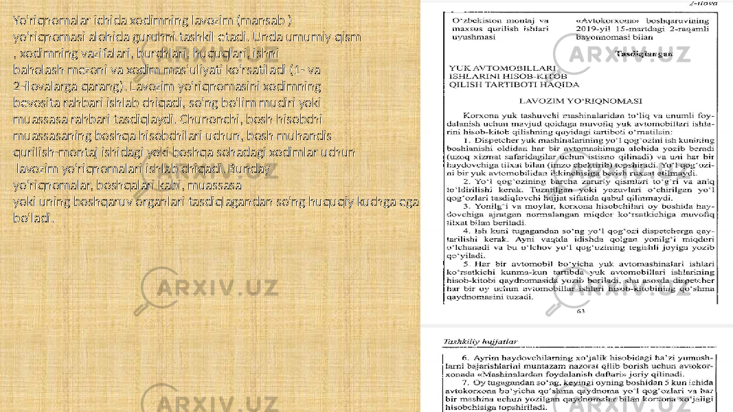 Yo&#39;riqnomalar ichida xodimning lavozim (mansab ) yo&#39;riqnomasi alohida guruhni tashkil etadi. Unda umumiy qism , xodimning vazifalari, burchlari, huquqlari, ishni baholash mezoni va xodim mas&#39;uliyati ko&#39;rsatiladi (1- va 2-ilovalarga qarang). Lavozim yo&#39;riqnomasini xodimning bevosita rahbari ishlab chiqadi, so&#39;ng bo&#39;lim mudiri yoki muassasa rahbari tasdiqlaydi. Chunonchi, bosh hisobchi muassasaning boshqa hisobchilari uchun, bosh muhandis qurilish-montaj ishidagi yoki boshqa sohadagi xodimlar uchun lavozim yo&#39;riqnomalari ishlab chiqadi. Bunday yo&#39;riqnomalar, boshqalari kabi, muassasa yoki uning boshqaruv organlari tasdiqlagandan so&#39;ng huquqiy kuchga ega bo&#39;ladi. 