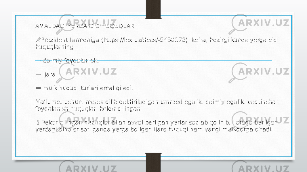 AMALDAGI YERGA OID HUQUQLAR &#55357;&#56524; Prezident farmoniga (https://lex.uz/docs/-5450176) ko‘ra, hozirgi kunda yerga oid huquqlarning ➖ doimiy foydalanish, ➖ ijara ➖ mulk huquqi turlari amal qiladi. Maʼlumot uchun, meros qilib qoldiriladigan umrbod egalik, doimiy egalik, vaqtincha foydalanish huquqlari bekor qilingan. ❗️ Bekor qilingan huquqlar bilan avval berilgan yerlar saqlab qolinib, ijaraga berilgan yerdagi binolar sotilganda yerga bo‘lgan ijara huquqi ham yangi mulkdorga o‘tadi. 