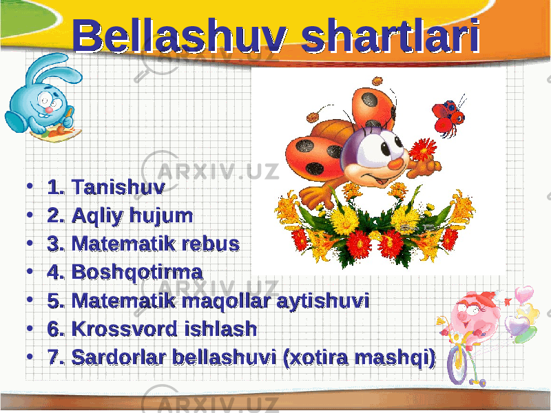 Bellashuv shartlariBellashuv shartlari • 1. Tanishuv1. Tanishuv • 2. Aqliy hujum2. Aqliy hujum • 3. Matematik rebus3. Matematik rebus • 4. Boshqotirma4. Boshqotirma • 5. Matematik maqollar aytishuvi5. Matematik maqollar aytishuvi • 6. Krossvord ishlash6. Krossvord ishlash • 7. Sardorlar bellashuvi (xotira mashqi)7. Sardorlar bellashuvi (xotira mashqi) 