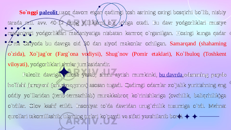 So`nggi  paleolit   uzoq davom etgan qadimgi tosh asrining oxirgi bosqichi bo`lib, nisbiy tarzda mil. avv. 40-12 ming yilliklarni o`z ichiga otadi. Bu davr yodgorliklari mustye madaniyati yodgorliklari madaniyatiga nisbatan kamroq o`rganilgan. Hozirgi kunga qadar O`rta Osiyoda bu davrga oid 30 dan ziyod makonlar ochilgan. Samarqand (shaharning o`zida), Xo`jag`or (Farg`ona vodiysi), Shug`nov (Pomir etaklari), Ko`lbuloq (Toshkent viloyati), yodgorliklari shular jumlasidandir. Paleolit davriga xulosa yasab, shuni aytish mumkinki,  bu davrda   odamning paydo bo`lishi jarayoni (antropogenez)  asosan tugadi. Qadimgi odamlar xo`jalik yuritishning eng oddiy yo`llaridan (terib-termachlab) murakkabroq ko`rinishlariga (ovchilik, baliqchilik)ga o`tdilar. Olov kashf etildi. Insoniyat to`da davridan urug`chilik tuzumiga o`tdi. Mehnat qurollari takomillashib, ularning turlari ko`paydi va sifati yaxshilanib bordi. 