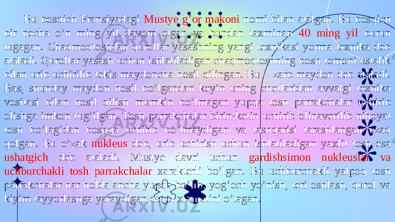 Bu bosqich Fransiyadagi Mustye g’or makoni nomi bilan atalgan. Bu bosqich bir necha o’n ming yil davom etgan va bundan taxminan 40 ming yil burun tugagan. Chaqmoqtoshdan qurollar yasashning yangi texnikasi yorma texnika deb ataladi. Qurollar yasash uchun ishlatiladigan chaqmoqtoshning bosh tomoni ustalik bilan urib uchirilib tekis maydoncha hosil qilingan. Bu – zarb maydon deb ataladi. Bas, shunday maydon hosil bo’lgandan keyin uning chetlaridan avvalgi texnika vositasi bilan hosil qilish mumkin bo’lmagan yupqa tosh parrakchalar uchirib olishga imkon tug’ilgan. Tosh parrakchalar birin-ketin uchirib olinaverilib nihoyat tosh bo’lagidan boshqa uchirib bo’lmaydigan va tashqarisi tarashlangan uzaq qolgan. Bu o’zak nukleus deb, urib uchirish uchun ishlatiladigan yaxlit tosh esa ushatgich deb ataladi. Mustye davri uchun gardishsimon nukleuslar va uchburchakli tosh parrakchalar xarakterli bo’lgan. Bu uchburchakli yalpoq tosh parrakchalar har holda ancha yupqa bo’lib, yog’och yo’nish, teri oshlash, qurol va kiyim tayyorlashga yaraydigan qurol xizmatini o’tagan. 