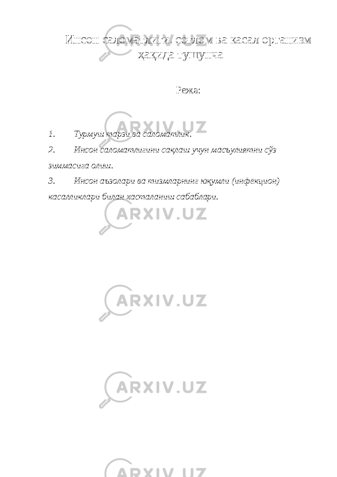 Инсон саломатлиги. соғлом ва касал организм ҳақида тушунча Режа: 1. Турмуш тарзи ва саломатлик. 2. Инсон саломатлигини сақлаш учун масъулиятни сўз зиммасига олиш. 3. Инсон аъзолари ва тизмларнинг юқумли (инфекцион) касалликлари билан хасталаниш сабаблари. 