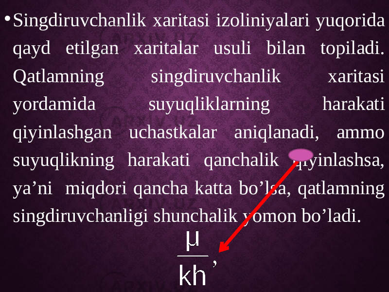 • Singdiruvchanlik xaritasi izoliniyalari yuqorida qayd etilgan xaritalar usuli bilan topiladi. Qatlamning singdiruvchanlik xaritasi yordamida suyuqliklarning harakati qiyinlashgan uchastkalar aniqlanadi, ammo suyuqlikning harakati qanchalik qiyinlashsa, ya’ni miqdori qancha katta bo’lsa, qatlamning singdiruvchanligi shunchalik yomon bo’ladi., kh μ 