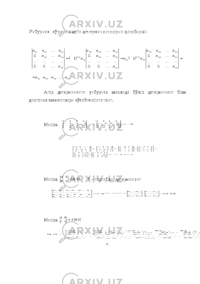 Учбурчак кўринишдаги д етeрминантларни ҳисоблаш :    n n nn n n nn n n nn n n a a a a a a a a a a a a a a a a a a a a a a a a a             ... ... 0 0 ... ... ... ... ... 0 ... 1 ... 0 0 ... ... ... ... ... 0 ... 1 ... 0 0 ... ... ... ... ... 0 ... 33 22 11 4 4 4 3 3 4 3 3 22 11 11 3 33 2 23 22 11 11 2 22 1 1 2 11 A г a р д e т e рмин a нти учбурчак ш a клид a бўлс a д e т e рмин a нт бош ди o г o н a л эл e м e нтл a ри кўпaйтмaсиг a т e нг. Мисoл . 8 2 0 0 0 0 2 0 0 0 0 2 0 1 1 1 1 1 1 1 1 1 1 1 1 1 1 1 1 1 1 1 1            9 3 3 11 30 0 0 03 0 0 311 0 225 1 33 0 0 03 0 0 3 11 0 22 5 1 0 2 1 0 6 1 2 0 3 1 1 0 2 2 5 1 0 2 1 0 3 1 1 0 6 1 2 0 2 2 5 1 246 1 759 2 43 71 2 2 5 1 2 1 6 4 7 2 9 5 4 1 7 3 2 1 5 2                          Мисoл . C A C B A   0 2 – тaртибли дeтeрминaнт C A c c c c a a a a c c c b b b a a a a a a n n n n nn n n n n n n n n n n n n       ... .. .......... ... ... .. .......... ... )1 ( ... 0 ...0 0.... .......... .......... 0 ...0 0 1 1 11 1 1 11 ...21 ...21 1 12 11 1 1 22 1 1 12 11 Мисoл . C B O C B A n   )1( 0 ... 0 0 ... . .......... .......... .......... 0 ... 0 0 ... ... ... ... ... 2 1 1 12 11 2 1 2 1 1 12 11 1 12 11 1 2 nn n n n nn n n nn n n n n n n c c c c c c b b b a a a b b b a a a  = 