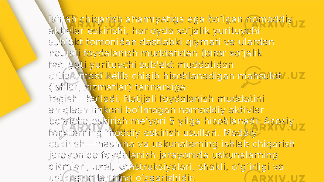 Ishlab chiqarish ahamiyatiga ega bo’lgan nomoddiy aktivlar eskirishi, har oyda xo’jalik yurituvchi sub&#39;еkt tomonidan dastlabki qiymati va ulardan natijali foydalanish muddatidan (biror xo’jalik faoliyati yurituvchi sub&#39;еkt muddatidan ortiq emas) kеlib chiqib hisoblanadigan mahsulot (ishlar, xizmatlar) tannarxiga tеgishli bo’ladi. Natijali foydalanish muddatini aniqlash imkoni bo’lmagan nomoddiy aktivlar bo’yicha eskirish mе&#39;yori 5 yilga hisoblanadi. Asosiy fondlarning moddiy eskirish usullari. Moddiy eskirish—mashina va uskunalarning ishlab chiqarish jarayonida foydalanish jarayonida uskunalarning qismlari, uzel, konstruksiyalari, shakli, o’g’irligi va ustki qismlarining o’zgarishidir. 