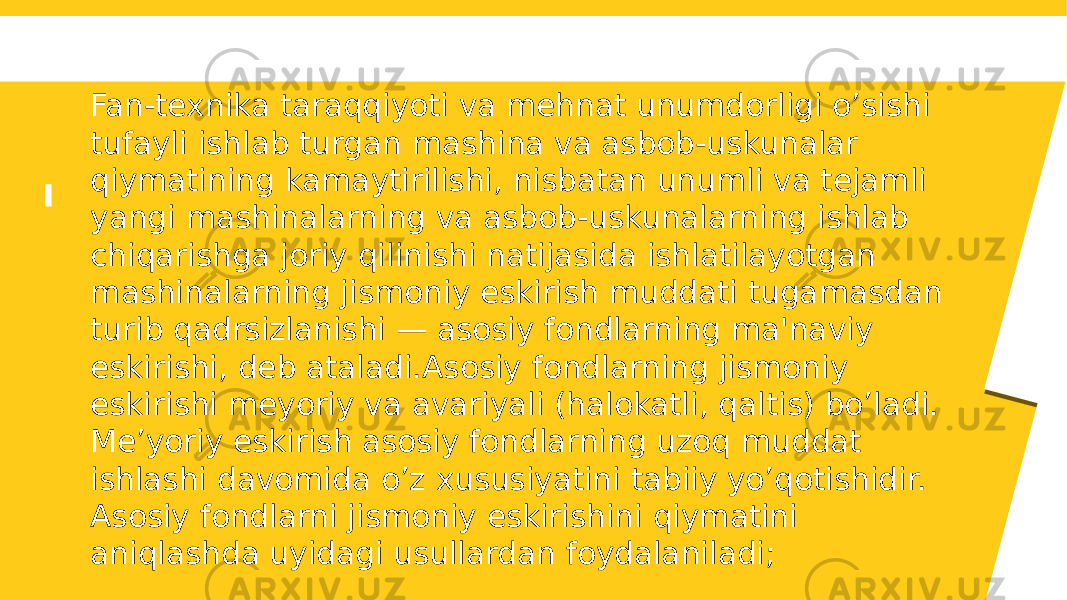 Fan-tеxnika taraqqiyoti va mеhnat unumdorligi o’sishi tufayli ishlab turgan mashina va asbob-uskunalar qiymatining kamaytirilishi, nisbatan unumli va tеjamli yangi mashinalarning va asbob-uskunalarning ishlab chiqarishga joriy qilinishi natijasida ishlatilayotgan mashinalarning jismoniy eskirish muddati tugamasdan turib qadrsizlanishi — asosiy fondlarning ma&#39;naviy eskirishi, dеb ataladi.Asosiy fondlarning jismoniy eskirishi meyoriy va avariyali (halokatli, qaltis) bo’ladi. Me’yoriy eskirish asosiy fondlarning uzoq muddat ishlashi davomida o’z xususiyatini tabiiy yo’qotishidir. Asosiy fondlarni jismoniy eskirishini qiymatini aniqlashda uyidagi usullardan foydalaniladi; 