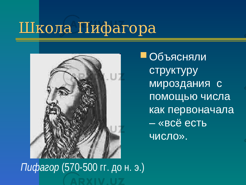 Школа ПифагораШкола Пифагора  Объясняли структуру мироздания с помощью числа как первоначала – «всё есть число». Пифагор (570-500 гг. до н. э.) 