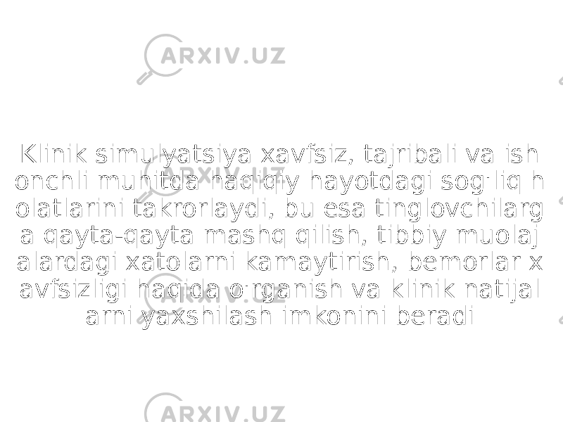 Klinik simulyatsiya xavfsiz, tajribali va ish onchli muhitda haqiqiy hayotdagi sog&#39;liq h olatlarini takrorlaydi, bu esa tinglovchilarg a qayta-qayta mashq qilish, tibbiy muolaj alardagi xatolarni kamaytirish, bemorlar x avfsizligi haqida o&#39;rganish va klinik natijal arni yaxshilash imkonini beradi 