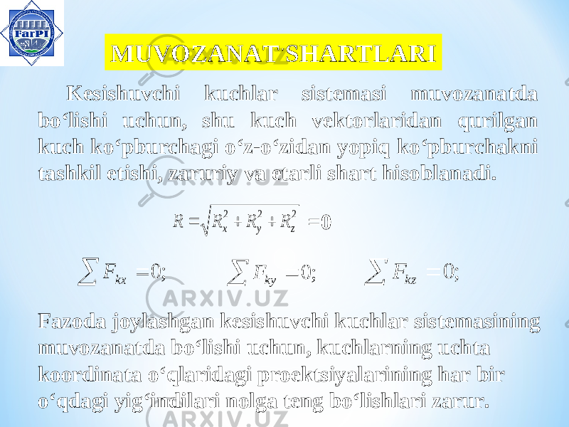  MUVOZANAT SHART LAR I, Kesishuvchi kuchlar sistemasi muvozanatda bo‘lishi uchun, shu kuch vektorlaridan qurilgan kuch ko‘pburchagi o‘z-o‘zidan yopiq ko‘pburchakni tashkil etishi, zaruriy va etarli shart hisoblanadi.2 2 2 z y x R R R R    =0   ; 0 kx F   ; 0 ky F   ; 0 kz F Fazoda joylashgan kesishuvchi kuchlar sistemasining muvozanatda bo‘lishi uchun, kuchlarning uchta koordinata o‘qlaridagi proektsiyalarining har bir o‘qdagi yig‘indilari nolga teng bo‘lishlari zarur. 