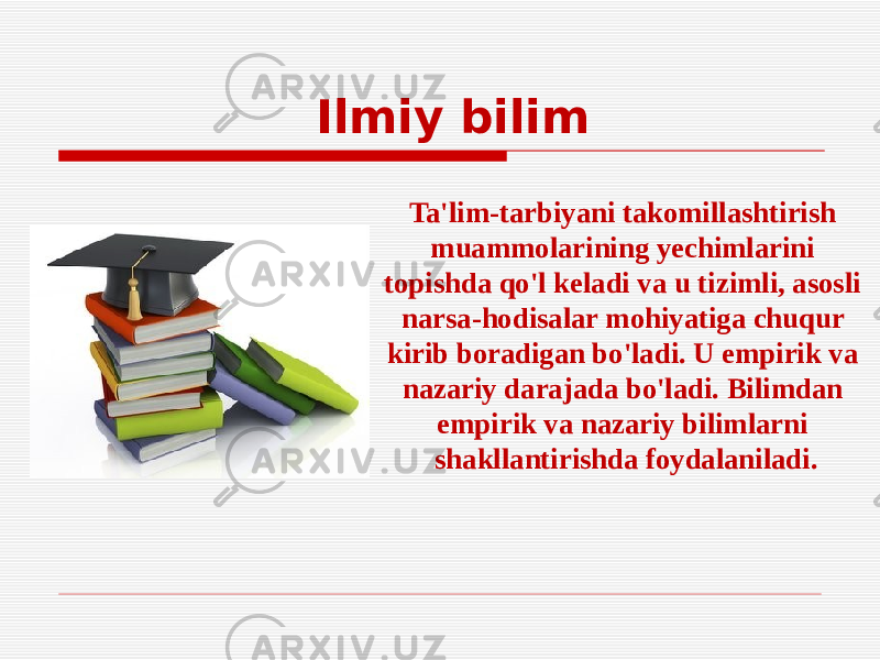  Ilmiy bilim Ta&#39;lim-tarbiyani takomillashtirish muammolarining yechimlarini topishda qo&#39;l keladi va u tizimli, asosli narsa-hodisalar mohiyatiga chuqur kirib boradigan bo&#39;ladi. U empirik va nazariy darajada bo&#39;ladi. Bilimdan empirik va nazariy bilimlarni shakllantirishda foydalaniladi. 