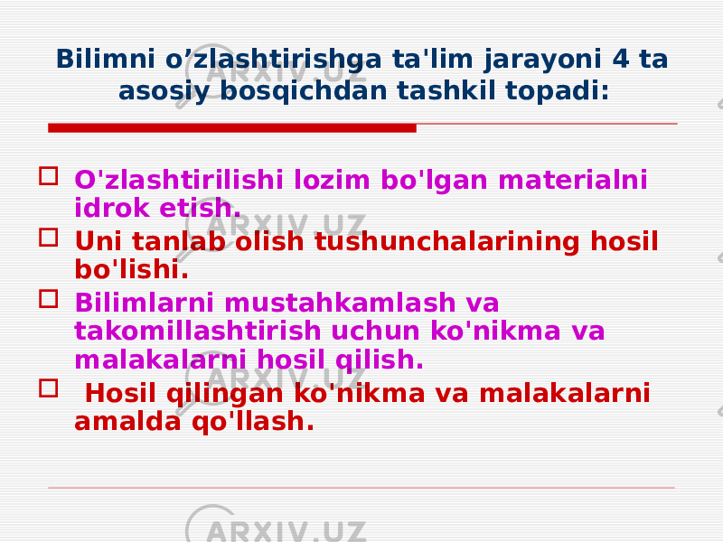 Bilimni o’zlashtirishga ta&#39;lim jarayoni 4 ta asosiy bosqichdan tashkil topadi:  O&#39;zlashtirilishi lozim bo&#39;lgan materialni idrok etish.  Uni tanlab olish tushunchalarining hosil bo&#39;lishi.  Bilimlarni mustahkamlash va takomillashtirish uchun ko&#39;nikma va malakalarni hosil qilish.  Hosil qilingan ko&#39;nikma va malakalarni amalda qo&#39;llash. 