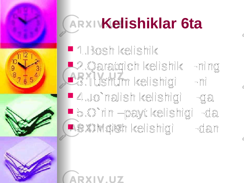  Kelishiklar 6ta  1.Bosh kelishik  2.Qaratqich kelishik -ning  3.Tushum kelishigi -ni  4.Jo`nalish kelishigi -ga  5.O`rin –payt kelishigi -da  6.Chiqish kelishigi -dan 