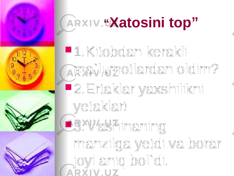  “ Xatosini top”  1.Kitobdan kerakli ma`lumotlardan oldim?  2.Ertaklar yaxshilikni yetaklar!  3.Mashinaning manzilga yetdi va borar joyi aniq bol`di. 