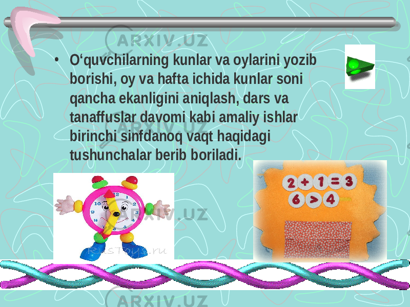 • O‘quvchilarning kunlar va oylarini yozib borishi, oy va hafta ichida kunlar soni qancha ekanligini aniqlash, dars va tanaffuslar davomi kabi amaliy ishlar birinchi sinfdanoq vaqt haqidagi tushunchalar berib boriladi. 