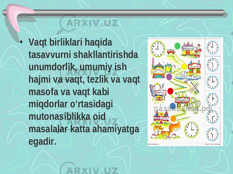 • Vaqt birliklari haqida tasavvurni shakllantirishda unumdorlik, umumiy ish hajmi va vaqt, tezlik va vaqt masofa va vaqt kabi miqdorlar o‘rtasidagi mutonasiblikka oid masalalar katta ahamiyatga egadir. 