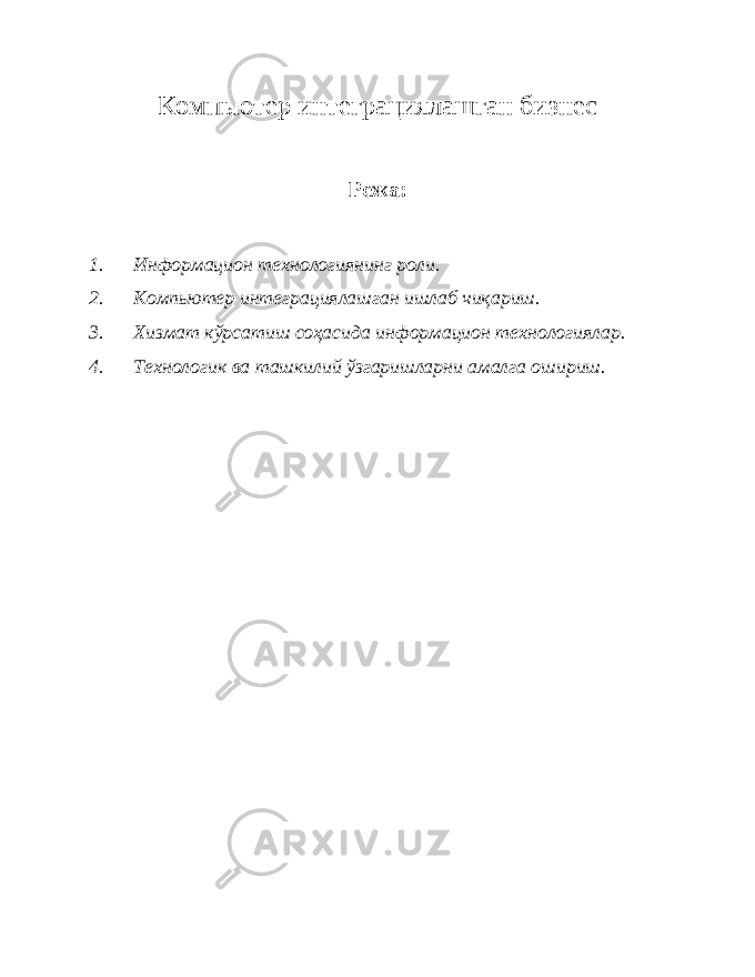 Компьютер интеграциялашган бизнес Режа: 1. Информацион технологиянинг роли. 2. Компьютер интеграциялашган ишлаб чиқариш. 3. Хизмат кўрсатиш соҳасида информацион технологиялар. 4. Технологик ва ташкилий ўзгаришларни амалга ошириш . 