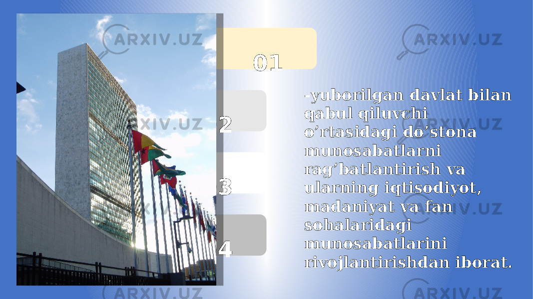  01 02 03 04 -yuborilgan davlat bilan qabul qiluvchi o’rtasidagi do’stona munosabatlarni rag’batlantirish va ularning iqtisodiyot, madaniyat va fan sohalaridagi munosabatlarini rivojlantirishdan iborat. 