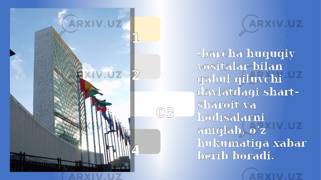  01 02 03 04 -barcha huquqiy vositalar bilan qabul qiluvchi davlatdagi shart- sharoit va hodisalarni aniqlab, o’z hukumatiga xabar berib boradi. 