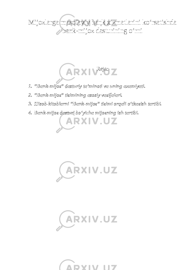 Mijozlarga masofaviy bank xizmatlarini ko‘rsatishda bank-mijoz dasturining o‘rni Reja : 1. “Bank-mijoz” dasturiy ta’minoti va uning axamiyati. 2. “Bank-mijoz” tizimining asosiy vazifalari. 3. Hisob-kitoblarni “Bank-mijoz” tizimi orqali o‘tkazish tartibi. 4. Bank-mijoz dasturi bo‘yicha mijozning ish tartibi. 