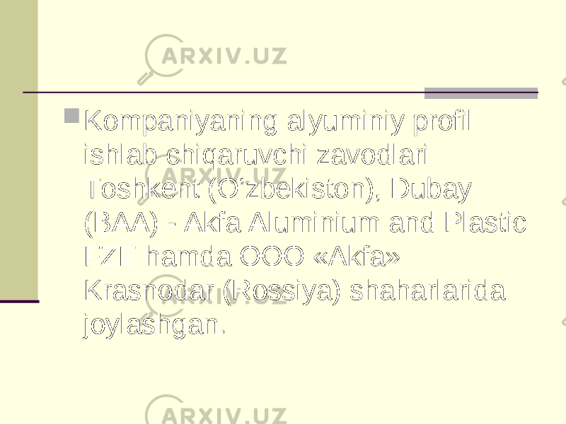  Kompaniyaning alyuminiy profil ishlab chiqaruvchi zavodlari Toshkent (O’zbekiston), Dubay (BAA) - Akfa Aluminium and Plastic FZE hamda ООО «Akfa» Krasnodar (Rossiya) shaharlarida joylashgan. 