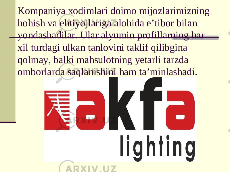 Kompaniya xodimlari doimo mijozlarimizning hohish va ehtiyojlariga alohida e’tibor bilan yondashadilar. Ular alyumin profillarning har xil turdagi ulkan tanlovini taklif qilibgina qolmay, balki mahsulotning yetarli tarzda omborlarda saqlanishini ham ta’minlashadi. 