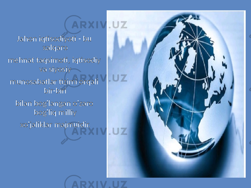 Jahon iqtisodiyoti - bu xalqaro mehnat taqsimoti, iqtisodiy va siyosiy munosabatlar tizimi orqali bir-biri bilan bog&#39;langan o&#39;zaro bog&#39;liq milliy xo&#39;jaliklar majmuidir. 