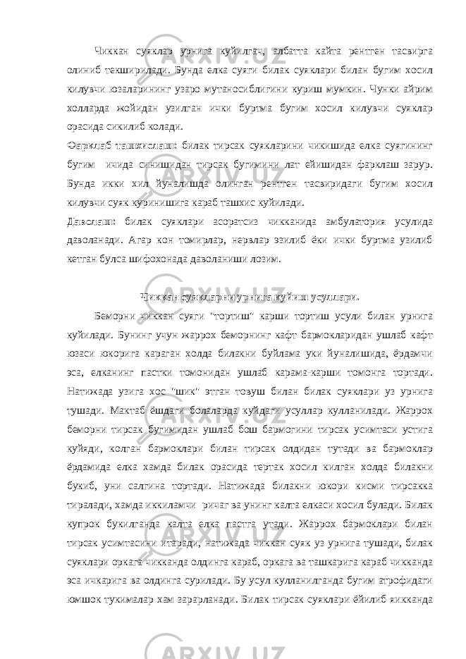 Чиккан суяклар урнига куйилгач, албатта кайта рентген тасвирга олиниб текширилади. Бунда елка суяги билак суяклари билан бугим хосил килувчи юзаларининг узаро мутаносиблигини куриш мумкин. Чунки айрим холларда жойидан узилган ички буртма бугим хосил килувчи суяклар орасида сикилиб колади. Фарклаб ташхислаш: билак тирсак суякларини чикишида елка суягининг бугим ичида синишидан тирсак бугимини лат ейишидан фарклаш зарур. Бунда икки хил йуналишда олинган рентген тасвиридаги бугим хосил килувчи суяк куринишига караб ташхис куйилади. Даволаш: билак суяклари асоратсиз чикканида амбулатория усулида даволанади. Агар кон томирлар, нервлар эзилиб ёки ички буртма узилиб кетган булса шифохонада даволаниши лозим. Чиккан суякларни урнига куйиш усуллари. Беморни чиккан суяги &#34;тортиш&#34; карши тортиш усули билан урнига куйилади. Бунинг учун жаррох беморнинг кафт бармокларидан ушлаб кафт юзаси юкорига караган холда билакни буйлама уки йуналишида, ёрдамчи эса, елканинг пастки томонидан ушлаб карама-карши томонга тортади. Натижада узига хос &#34;шик&#34; этган товуш билан билак суяклари уз урнига тушади. Мактаб ёшдаги болаларда куйдаги усуллар кулланилади. Жаррох беморни тирсак бугимидан ушлаб бош бармогини тирсак усимтаси устига куйяди, колган бармоклари билан тирсак олдидан тутади ва бармоклар ёрдамида елка хамда билак орасида тертак хосил килган холда билакни букиб, уни салгина тортади. Натижада билакни юкори кисми тирсакка тиралади, хамда иккиламчи ричаг ва унинг калта елкаси хосил булади. Билак купрок букилганда калта елка пастга утади. Жаррох бармоклари билан тирсак усимтасини итаради, натижада чиккан суяк уз урнига тушади, билак суяклари оркага чикканда олдинга караб, оркага ва ташкарига караб чикканда эса ичкарига ва олдинга сурилади. Бу усул кулланилганда бугим атрофидаги юмшок тукималар хам зарарланади. Билак тирсак суяклари ёйилиб яикканда 