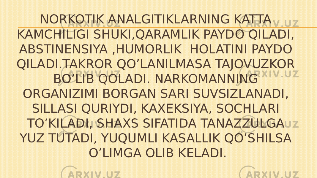 NORKOTIK ANALGITIKLARNING KATTA KAMCHILIGI SHUKI,QARAMLIK PAYDO QILADI, ABSTINENSIYA ,HUMORLIK HOLATINI PAYDO QILADI.TAKROR QO’LANILMASA TAJOVUZKOR BO’LIB QOLADI. NARKOMANNING ORGANIZIMI BORGAN SARI SUVSIZLANADI, SILLASI QURIYDI, KAXEKSIYA, SOCHLARI TO’KILADI, SHAXS SIFATIDA TANAZZULGA YUZ TUTADI, YUQUMLI KASALLIK QO’SHILSA O’LIMGA OLIB KELADI. 