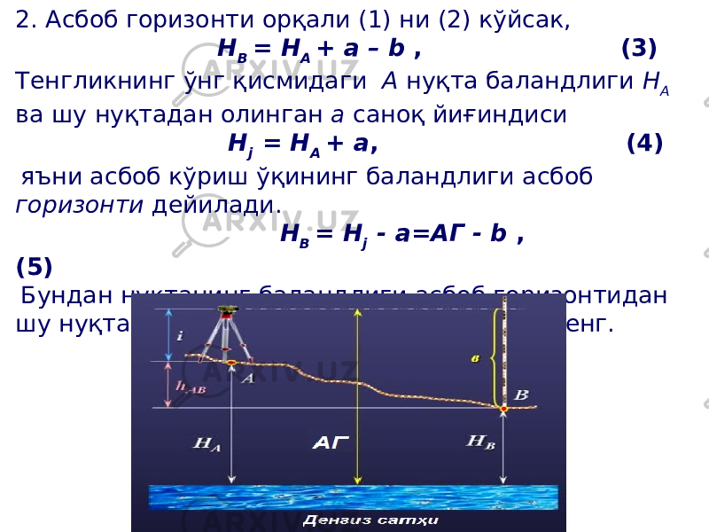 2. Асбоб горизонти орқали (1) ни (2) кўйсак, Н В = Н А + а – b , (3) Тенгликнинг ўнг қисмидаги А нуқта баландлиги Н А ва шу нуқтадан олинган а саноқ йиғиндиси Н j = Н A + а , (4) яъни асбоб кўриш ўқининг баландлиги асбоб горизонти дейилади.   Н В = Н j - а=АГ - b , (5) Бундан нуктанинг баландлиги асбоб горизонтидан шу нуқтада олинган b саноқ айрилганига тенг. 